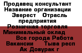 Продавец-консультант › Название организации ­ Эверест › Отрасль предприятия ­ Розничная торговля › Минимальный оклад ­ 30 000 - Все города Работа » Вакансии   . Тыва респ.,Ак-Довурак г.